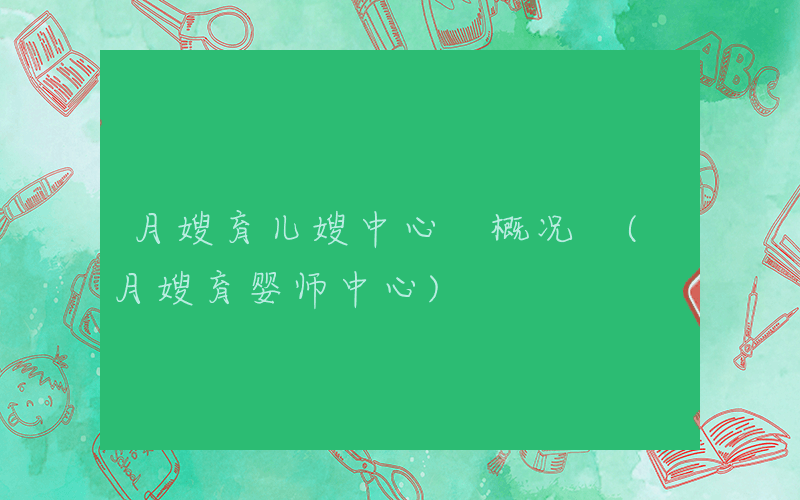 月嫂育儿嫂中心 概况 (月嫂育婴师中心)